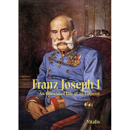 Franz Joseph I: An Illustrated Life of an Emperor