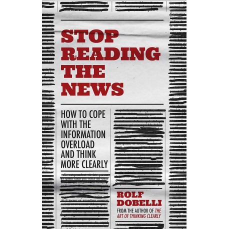 Stop Reading the News : A Manifesto for a Happier, Calmer and Wiser Life