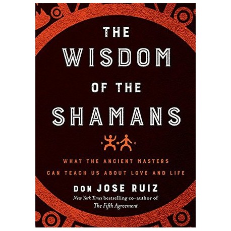 The Wisdom of the Shamans : What the Ancient Masters Can Teach Us About Love and Life