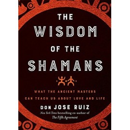 The Wisdom of the Shamans : What the Ancient Masters Can Teach Us About Love and Life