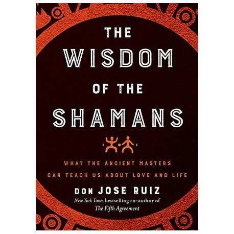 The Wisdom of the Shamans : What the Ancient Masters Can Teach Us About Love and Life