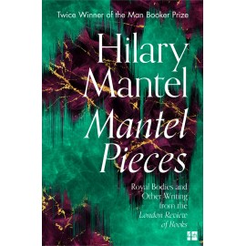 Mantel Pieces : Royal Bodies and Other Writing from the London Review of Books