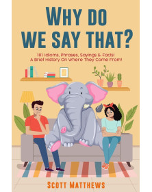Why Do We Say That? 101 Idioms, Phrases, Sayings & Facts! A Brief History On Where They Come From!