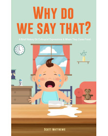 Why Do We Say That? 101 Idioms, Phrases, Sayings & Facts! A Brief History On Colloquial Expressions & Where They Come From!