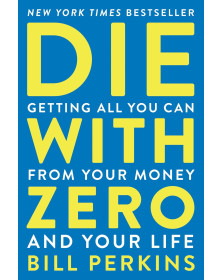 Die with Zero: Getting All You Can from Your Money and Your Life